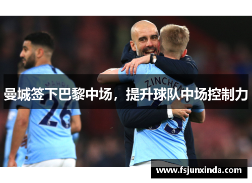 曼城签下巴黎中场，提升球队中场控制力