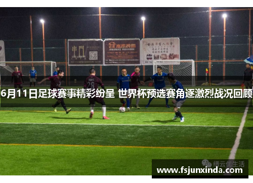 6月11日足球赛事精彩纷呈 世界杯预选赛角逐激烈战况回顾