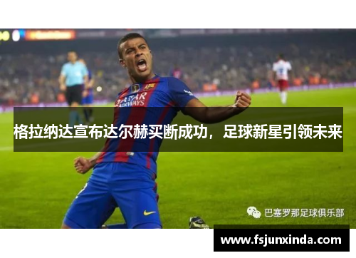 格拉纳达宣布达尔赫买断成功，足球新星引领未来