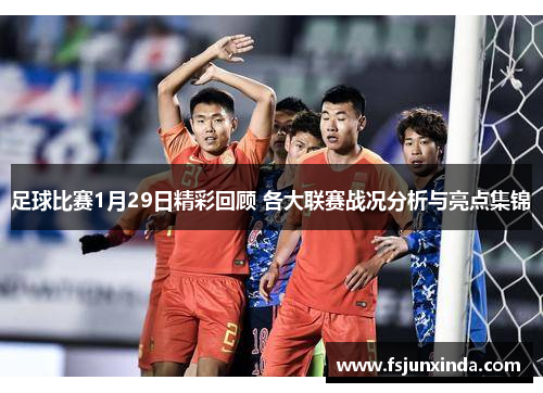 足球比赛1月29日精彩回顾 各大联赛战况分析与亮点集锦