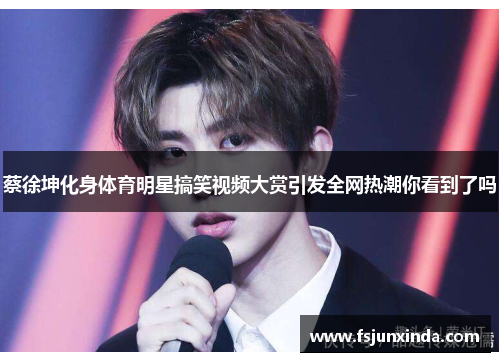 蔡徐坤化身体育明星搞笑视频大赏引发全网热潮你看到了吗
