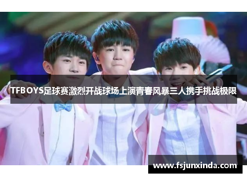TFBOYS足球赛激烈开战球场上演青春风暴三人携手挑战极限