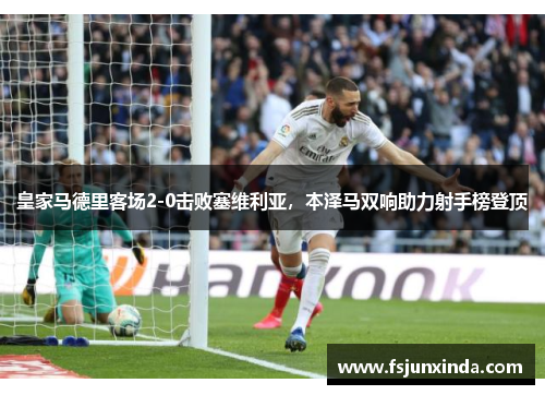 皇家马德里客场2-0击败塞维利亚，本泽马双响助力射手榜登顶