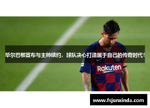 毕尔巴鄂宣布与主帅续约，球队决心打造属于自己的传奇时代！