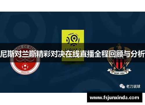 尼斯对兰斯精彩对决在线直播全程回顾与分析