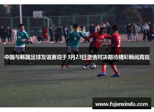 中国与韩国足球友谊赛将于3月23日激情对决期待精彩瞬间再现