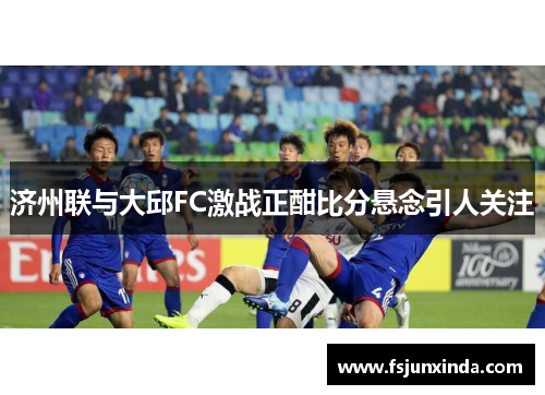 济州联与大邱FC激战正酣比分悬念引人关注