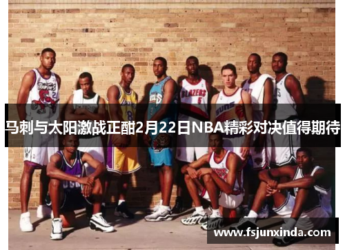 马刺与太阳激战正酣2月22日NBA精彩对决值得期待