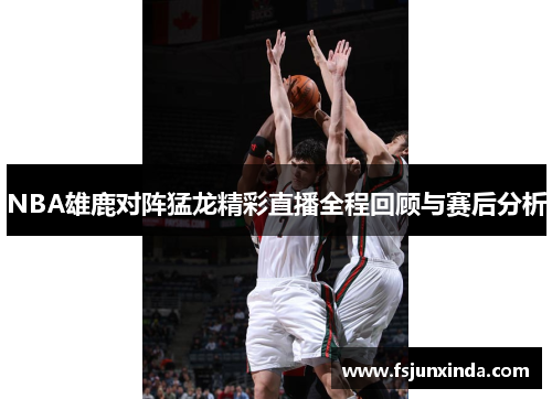 NBA雄鹿对阵猛龙精彩直播全程回顾与赛后分析