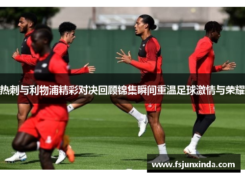 热刺与利物浦精彩对决回顾锦集瞬间重温足球激情与荣耀