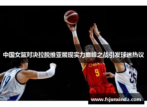 中国女篮对决拉脱维亚展现实力巅峰之战引发球迷热议