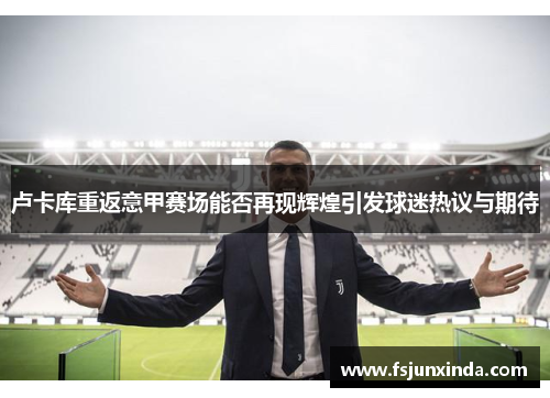 卢卡库重返意甲赛场能否再现辉煌引发球迷热议与期待